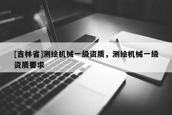 [吉林省]測繪機(jī)械一級資質(zhì)，測繪機(jī)械一級資質(zhì)要求