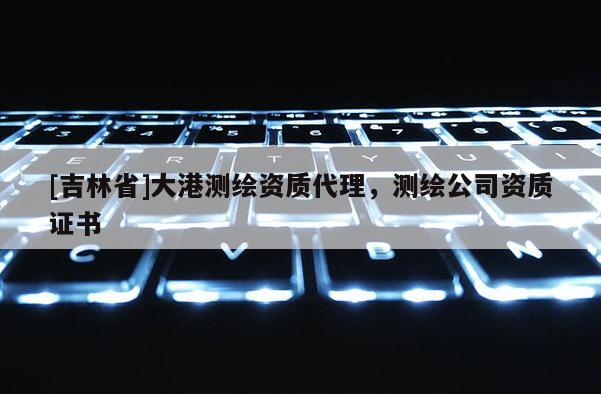 [吉林省]大港測繪資質(zhì)代理，測繪公司資質(zhì)證書