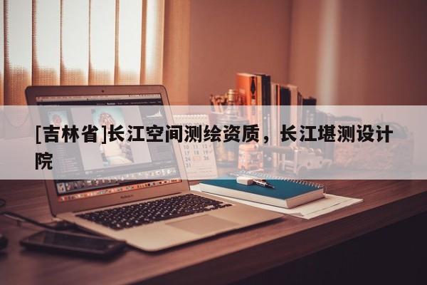 [吉林省]長江空間測繪資質，長江堪測設計院