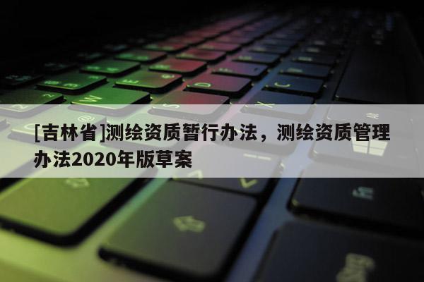 [吉林省]測繪資質暫行辦法，測繪資質管理辦法2020年版草案