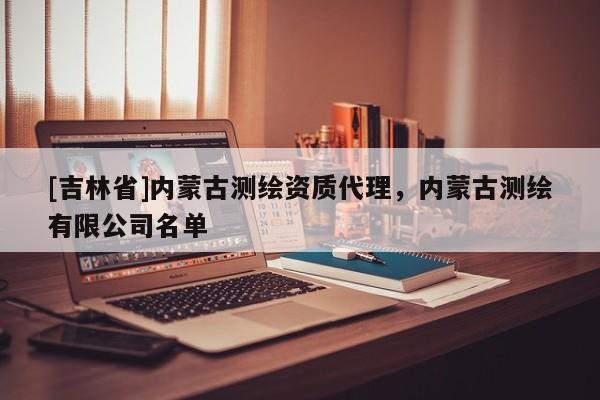 [吉林省]內蒙古測繪資質代理，內蒙古測繪有限公司名單