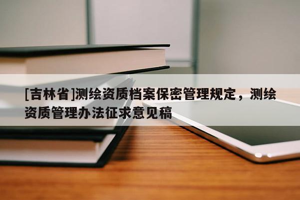 [吉林省]測繪資質檔案保密管理規定，測繪資質管理辦法征求意見稿