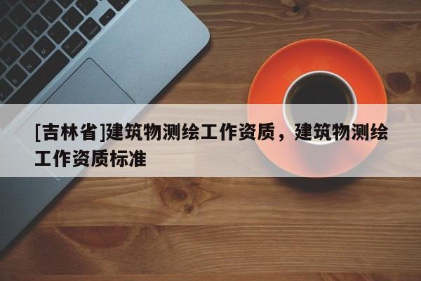 [吉林省]建筑物測繪工作資質，建筑物測繪工作資質標準