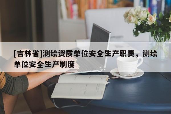 [吉林省]測(cè)繪資質(zhì)單位安全生產(chǎn)職責(zé)，測(cè)繪單位安全生產(chǎn)制度