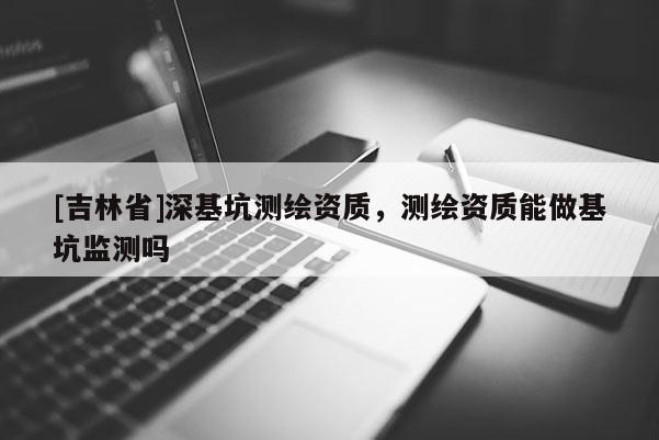 [吉林省]深基坑測(cè)繪資質(zhì)，測(cè)繪資質(zhì)能做基坑監(jiān)測(cè)嗎