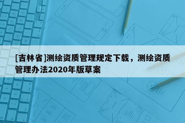 [吉林省]測繪資質管理規定下載，測繪資質管理辦法2020年版草案