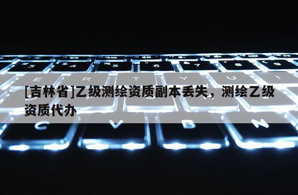 [吉林省]乙級測繪資質副本丟失，測繪乙級資質代辦