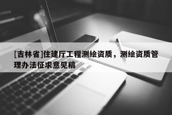 [吉林省]住建廳工程測繪資質(zhì)，測繪資質(zhì)管理辦法征求意見稿