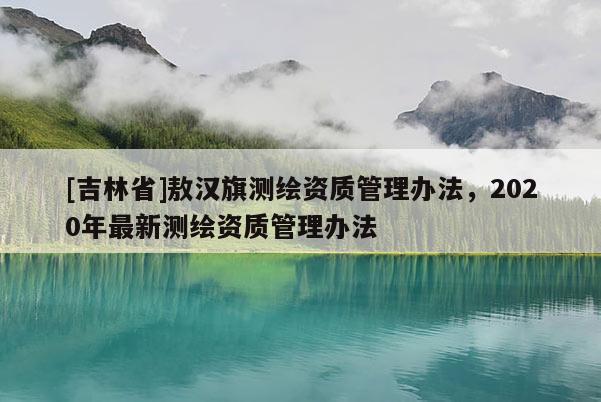 [吉林省]敖漢旗測(cè)繪資質(zhì)管理辦法，2020年最新測(cè)繪資質(zhì)管理辦法