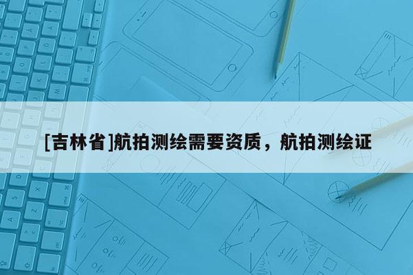 [吉林省]航拍測繪需要資質，航拍測繪證