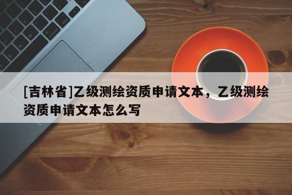 [吉林省]乙級測繪資質申請文本，乙級測繪資質申請文本怎么寫