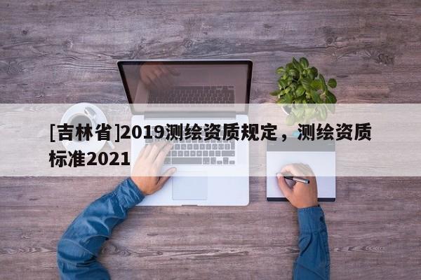 [吉林省]2019測繪資質規定，測繪資質標準2021