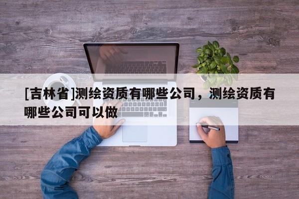 [吉林省]測繪資質有哪些公司，測繪資質有哪些公司可以做