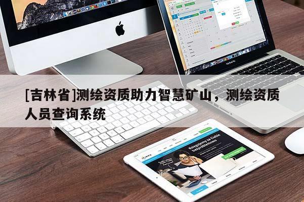 [吉林省]測繪資質助力智慧礦山，測繪資質人員查詢系統