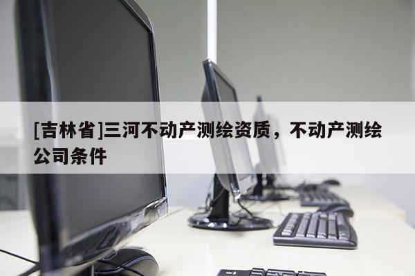 [吉林省]三河不動產測繪資質，不動產測繪公司條件