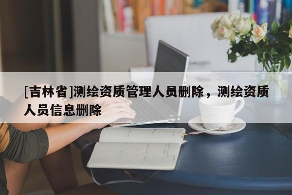 [吉林省]測繪資質管理人員刪除，測繪資質人員信息刪除