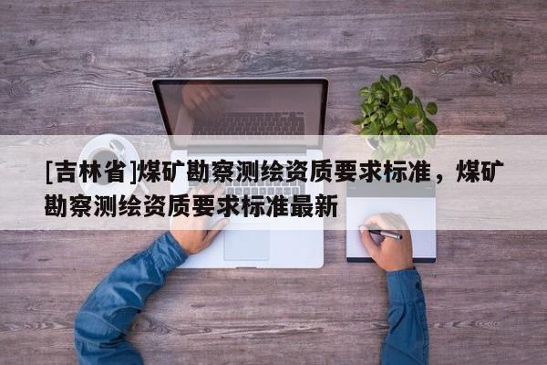 [吉林省]煤礦勘察測繪資質要求標準，煤礦勘察測繪資質要求標準最新