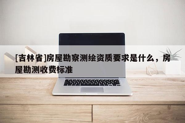 [吉林省]房屋勘察測繪資質(zhì)要求是什么，房屋勘測收費(fèi)標(biāo)準(zhǔn)