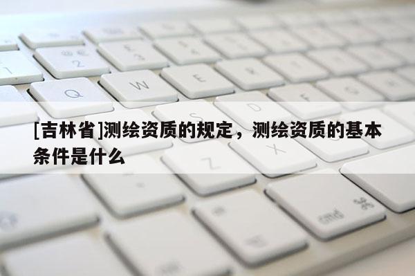 [吉林省]測繪資質的規定，測繪資質的基本條件是什么