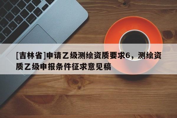 [吉林省]申請(qǐng)乙級(jí)測(cè)繪資質(zhì)要求6，測(cè)繪資質(zhì)乙級(jí)申報(bào)條件征求意見稿