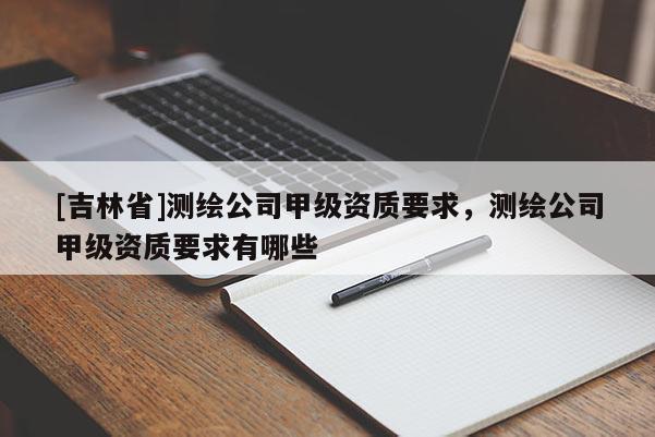 [吉林省]測(cè)繪公司甲級(jí)資質(zhì)要求，測(cè)繪公司甲級(jí)資質(zhì)要求有哪些