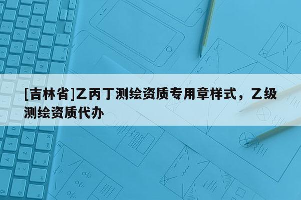 [吉林省]乙丙丁測(cè)繪資質(zhì)專(zhuān)用章樣式，乙級(jí)測(cè)繪資質(zhì)代辦