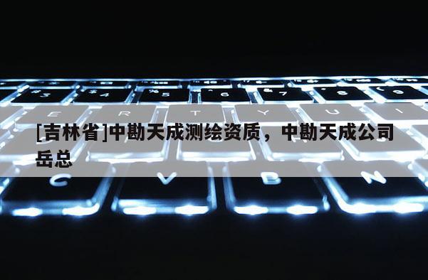 [吉林省]中勘天成測(cè)繪資質(zhì)，中勘天成公司岳總