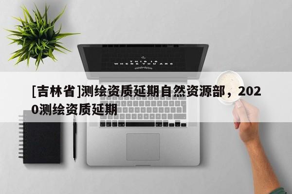 [吉林省]測繪資質延期自然資源部，2020測繪資質延期