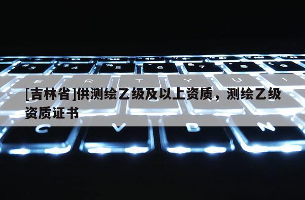 [吉林省]供測(cè)繪乙級(jí)及以上資質(zhì)，測(cè)繪乙級(jí)資質(zhì)證書