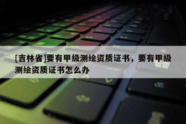 [吉林省]要有甲級(jí)測(cè)繪資質(zhì)證書(shū)，要有甲級(jí)測(cè)繪資質(zhì)證書(shū)怎么辦