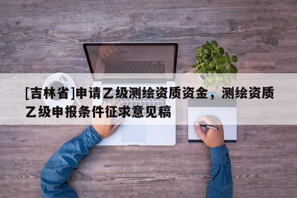 [吉林省]申請乙級測繪資質資金，測繪資質乙級申報條件征求意見稿