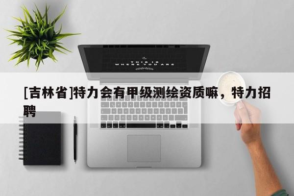 [吉林省]特力會有甲級測繪資質(zhì)嘛，特力招聘