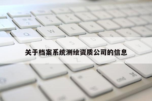 關(guān)于檔案系統(tǒng)測(cè)繪資質(zhì)公司的信息