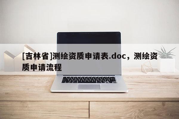 [吉林省]測繪資質申請表.doc，測繪資質申請流程