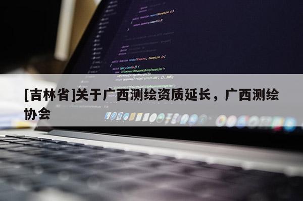 [吉林省]關于廣西測繪資質延長，廣西測繪協會