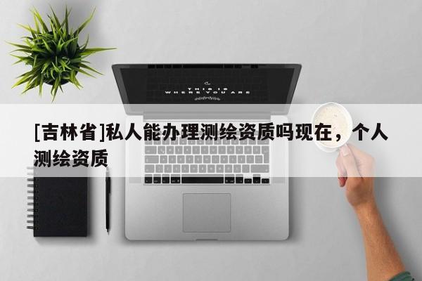 [吉林省]私人能辦理測繪資質嗎現在，個人測繪資質