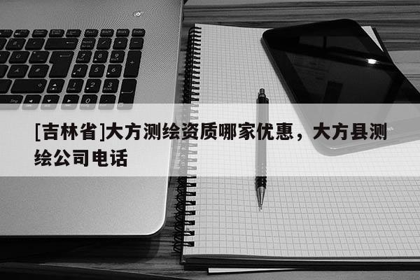 [吉林省]大方測繪資質哪家優惠，大方縣測繪公司電話