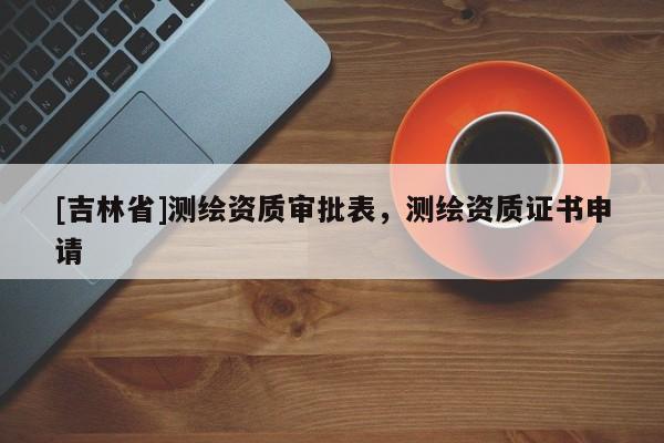 [吉林省]測繪資質(zhì)審批表，測繪資質(zhì)證書申請
