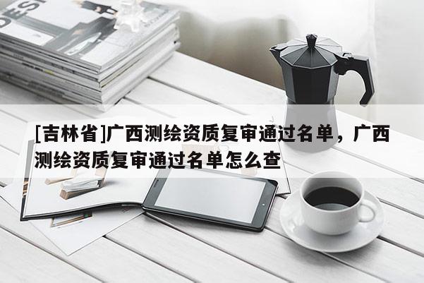 [吉林省]廣西測繪資質復審通過名單，廣西測繪資質復審通過名單怎么查