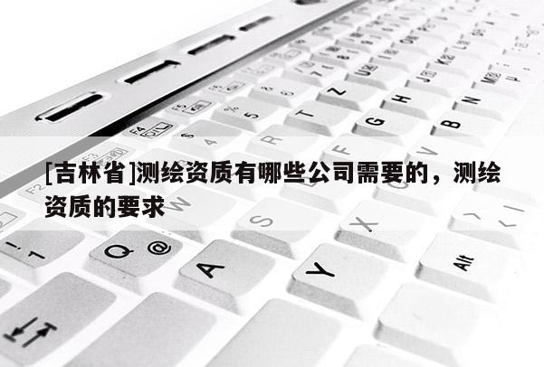 [吉林省]測繪資質有哪些公司需要的，測繪資質的要求