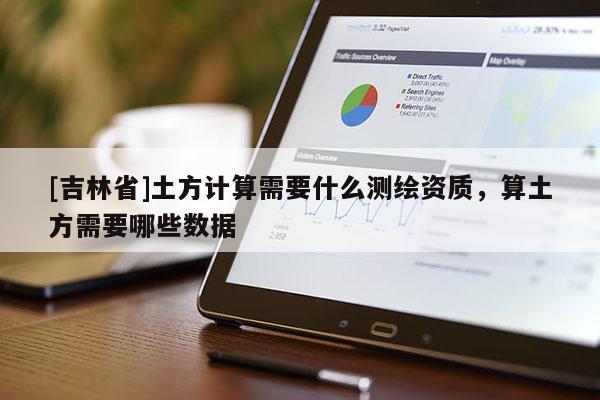 [吉林省]土方計算需要什么測繪資質，算土方需要哪些數(shù)據(jù)