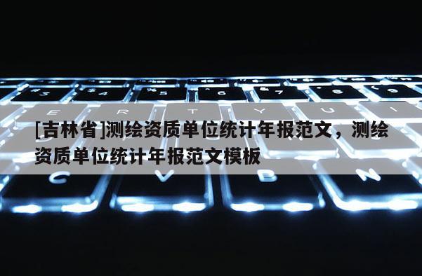 [吉林省]測繪資質單位統計年報范文，測繪資質單位統計年報范文模板