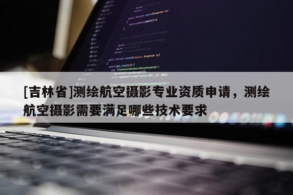 [吉林省]測繪航空攝影專業資質申請，測繪航空攝影需要滿足哪些技術要求