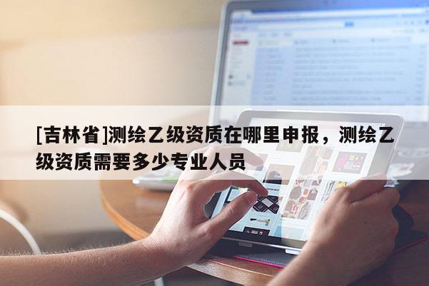 [吉林省]測繪乙級資質在哪里申報，測繪乙級資質需要多少專業人員