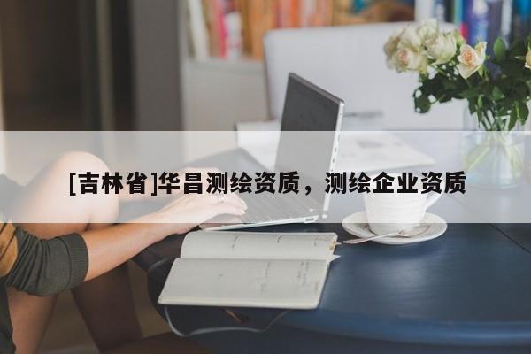 [吉林省]華昌測繪資質，測繪企業資質
