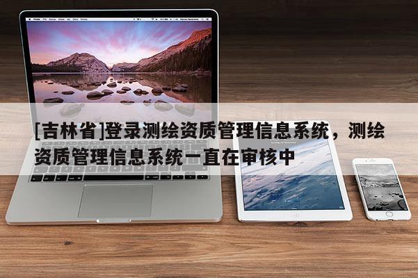 [吉林省]登錄測繪資質管理信息系統，測繪資質管理信息系統一直在審核中