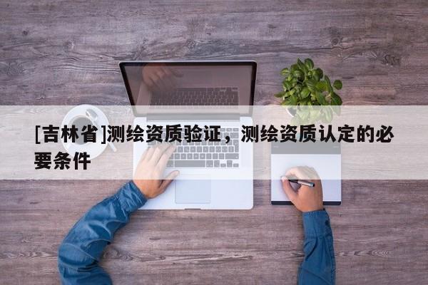 [吉林省]測繪資質驗證，測繪資質認定的必要條件