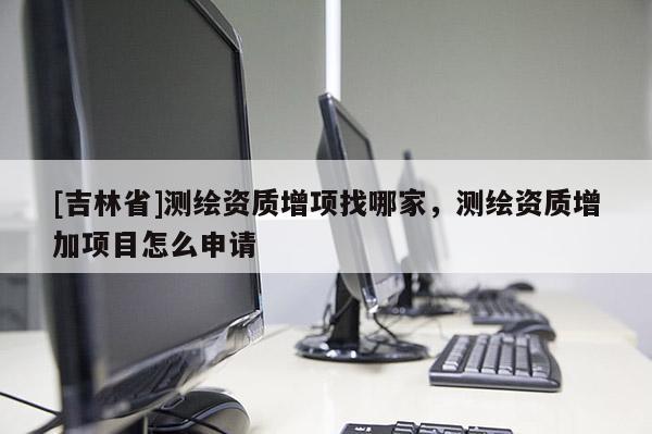 [吉林省]測(cè)繪資質(zhì)增項(xiàng)找哪家，測(cè)繪資質(zhì)增加項(xiàng)目怎么申請(qǐng)