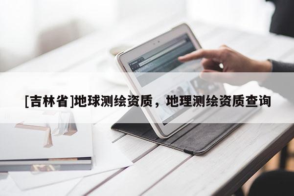 [吉林省]地球測繪資質，地理測繪資質查詢