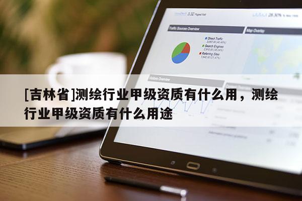 [吉林省]測繪行業甲級資質有什么用，測繪行業甲級資質有什么用途